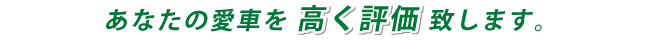 あなたの愛車を高く評価いたします。